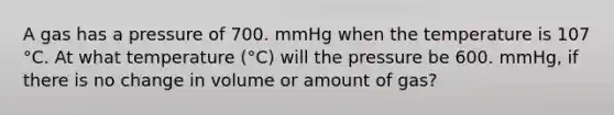 A gas has a pressure of 700. mmHg when the temperature is 107 °C. At what temperature (°C) will the pressure be 600. mmHg, if there is no change in volume or amount of gas?