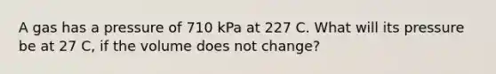 A gas has a pressure of 710 kPa at 227 C. What will its pressure be at 27 C, if the volume does not change?