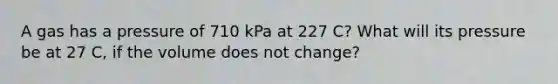 A gas has a pressure of 710 kPa at 227 C? What will its pressure be at 27 C, if the volume does not change?