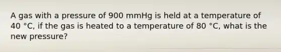 A gas with a pressure of 900 mmHg is held at a temperature of 40 °C, if the gas is heated to a temperature of 80 °C, what is the new pressure?