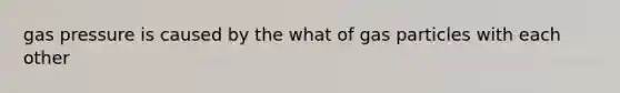 gas pressure is caused by the what of gas particles with each other