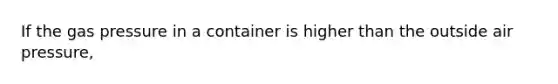 If the gas pressure in a container is higher than the outside air pressure,