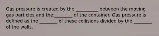 Gas pressure is created by the __________ between the moving gas particles and the ________ of the container. Gas pressure is defined as the ________ of these collisions divided by the ________ of the walls.