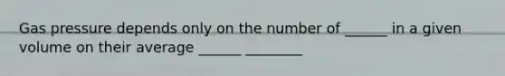 Gas pressure depends only on the number of ______ in a given volume on their average ______ ________