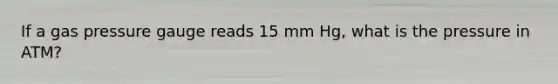 If a gas pressure gauge reads 15 mm Hg, what is the pressure in ATM?