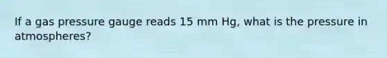 If a gas pressure gauge reads 15 mm Hg, what is the pressure in atmospheres?