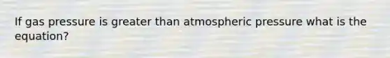 If gas pressure is greater than atmospheric pressure what is the equation?