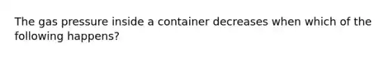 The gas pressure inside a container decreases when which of the following happens?