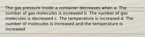 The gas pressure inside a container decreases when a. The number of gas molecules is increased b. The number of gas molecules is decreased c. The temperature is increased d. The number of molecules is increased and the temperature is increased