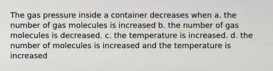 The gas pressure inside a container decreases when a. the number of gas molecules is increased b. the number of gas molecules is decreased. c. the temperature is increased. d. the number of molecules is increased and the temperature is increased