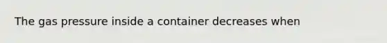 The gas pressure inside a container decreases when