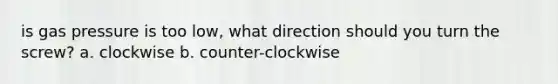 is gas pressure is too low, what direction should you turn the screw? a. clockwise b. counter-clockwise