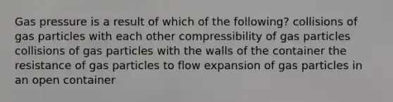 Gas pressure is a result of which of the following? collisions of gas particles with each other compressibility of gas particles collisions of gas particles with the walls of the container the resistance of gas particles to flow expansion of gas particles in an open container