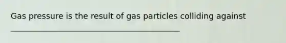 Gas pressure is the result of gas particles colliding against __________________________________________