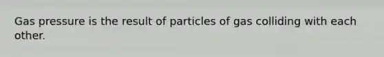 Gas pressure is the result of particles of gas colliding with each other.