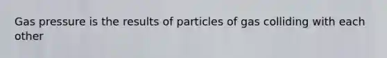 Gas pressure is the results of particles of gas colliding with each other