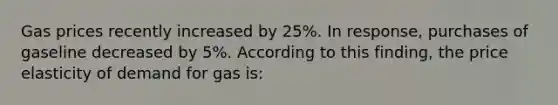 Gas prices recently increased by 25%. In response, purchases of gaseline decreased by 5%. According to this finding, the price elasticity of demand for gas is: