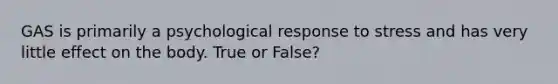 GAS is primarily a psychological response to stress and has very little effect on the body. True or False?