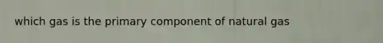 which gas is the primary component of natural gas