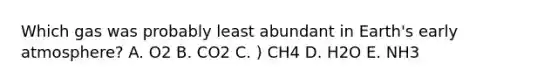 Which gas was probably least abundant in Earth's early atmosphere? A. O2 B. CO2 C. ) CH4 D. H2O E. NH3