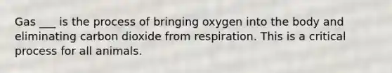 Gas ___ is the process of bringing oxygen into the body and eliminating carbon dioxide from respiration. This is a critical process for all animals.