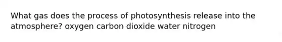 What gas does the process of photosynthesis release into the atmosphere? oxygen carbon dioxide water nitrogen