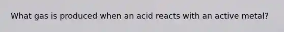 What gas is produced when an acid reacts with an active metal?