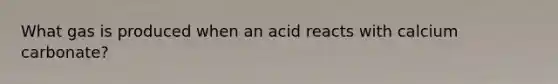 What gas is produced when an acid reacts with calcium carbonate?