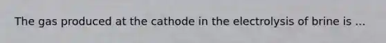 The gas produced at the cathode in the electrolysis of brine is ...