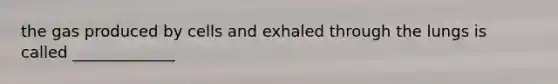 the gas produced by cells and exhaled through the lungs is called _____________