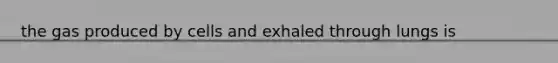 the gas produced by cells and exhaled through lungs is