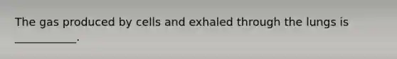 The gas produced by cells and exhaled through the lungs is ___________.