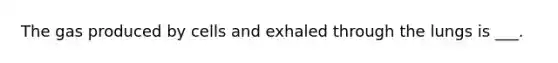 The gas produced by cells and exhaled through the lungs is ___.