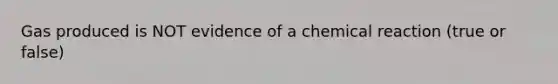 Gas produced is NOT evidence of a chemical reaction (true or false)