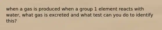 when a gas is produced when a group 1 element reacts with water, what gas is excreted and what test can you do to identify this?
