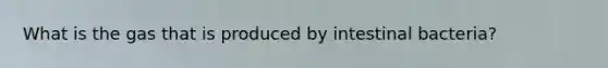 What is the gas that is produced by intestinal bacteria?