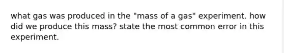 what gas was produced in the "mass of a gas" experiment. how did we produce this mass? state the most common error in this experiment.