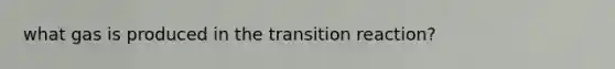 what gas is produced in the transition reaction?