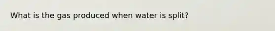 What is the gas produced when water is split?