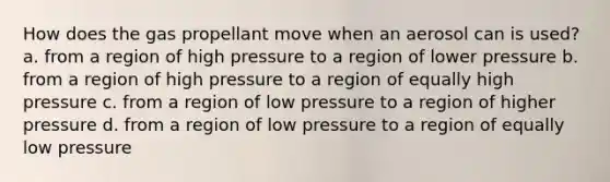 How does the gas propellant move when an aerosol can is used? a. from a region of high pressure to a region of lower pressure b. from a region of high pressure to a region of equally high pressure c. from a region of low pressure to a region of higher pressure d. from a region of low pressure to a region of equally low pressure