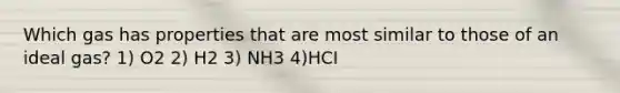 Which gas has properties that are most similar to those of an ideal gas? 1) O2 2) H2 3) NH3 4)HCI