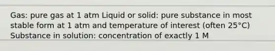 Gas: pure gas at 1 atm Liquid or solid: pure substance in most stable form at 1 atm and temperature of interest (often 25°C) Substance in solution: concentration of exactly 1 M