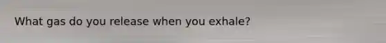 What gas do you release when you exhale?