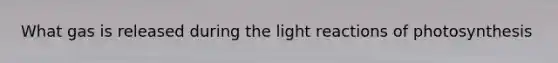 What gas is released during the light reactions of photosynthesis