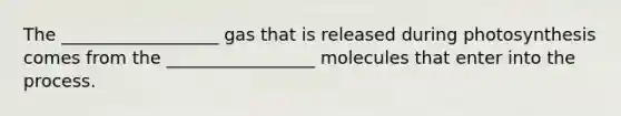 The __________________ gas that is released during photosynthesis comes from the _________________ molecules that enter into the process.