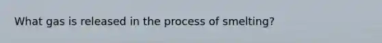 What gas is released in the process of smelting?