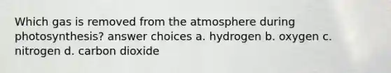 Which gas is removed from the atmosphere during photosynthesis? answer choices a. hydrogen b. oxygen c. nitrogen d. carbon dioxide