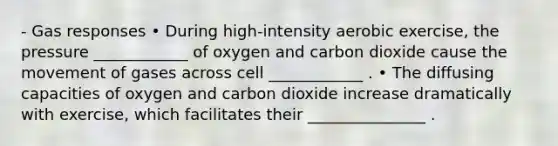 - Gas responses • During high-intensity aerobic exercise, the pressure ____________ of oxygen and carbon dioxide cause the movement of gases across cell ____________ . • The diffusing capacities of oxygen and carbon dioxide increase dramatically with exercise, which facilitates their _______________ .