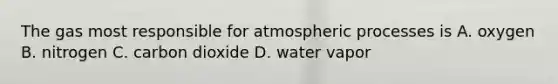 The gas most responsible for atmospheric processes is A. oxygen B. nitrogen C. carbon dioxide D. water vapor