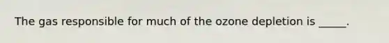 The gas responsible for much of the ozone depletion is _____.